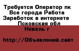 Требуется Оператор пк - Все города Работа » Заработок в интернете   . Псковская обл.,Невель г.